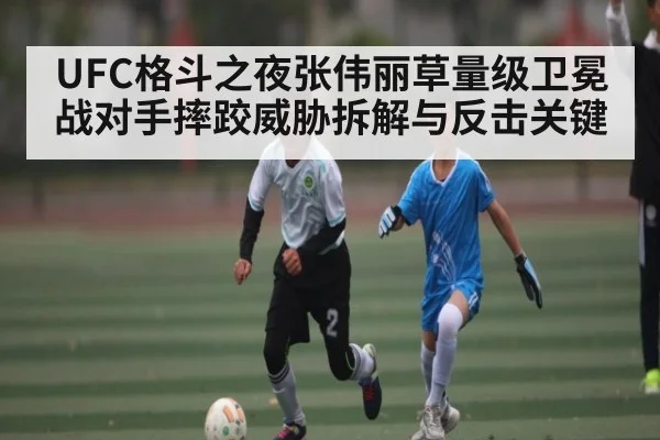 UFC格斗之夜张伟丽草量级卫冕战对手摔跤威胁拆解与反击关键