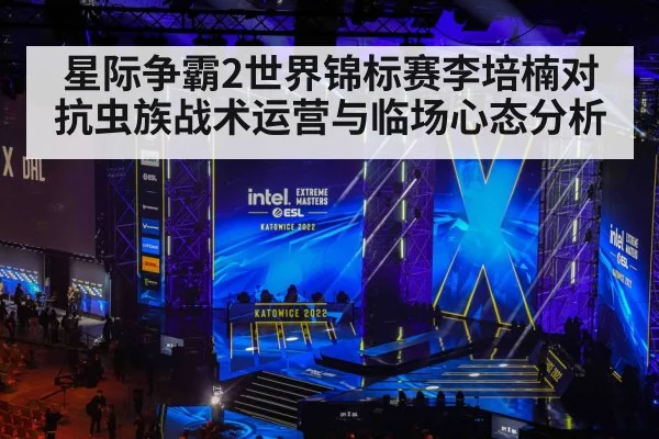 星际争霸2世界锦标赛李培楠对抗虫族战术运营与临场心态分析