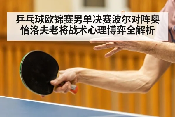 乒乓球欧锦赛男单决赛波尔对阵奥恰洛夫老将战术心理博弈全解析