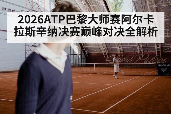 2026ATP巴黎大师赛阿尔卡拉斯辛纳决赛巅峰对决全解析