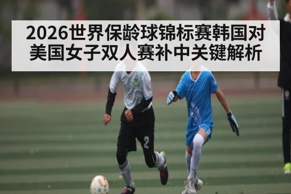 2026世界保龄球锦标赛韩国对美国女子双人赛补中关键解析