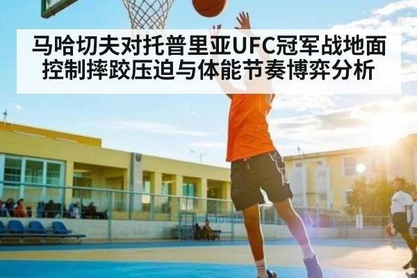 马哈切夫对托普里亚UFC冠军战地面控制摔跤压迫与体能节奏博弈分析