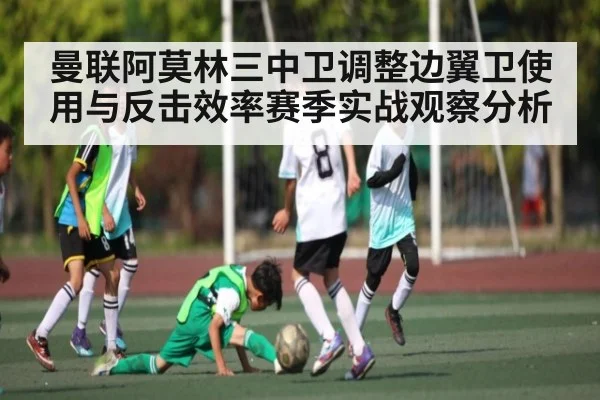 曼联阿莫林三中卫调整边翼卫使用与反击效率赛季实战观察分析